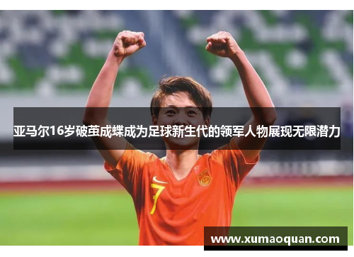 亚马尔16岁破茧成蝶成为足球新生代的领军人物展现无限潜力