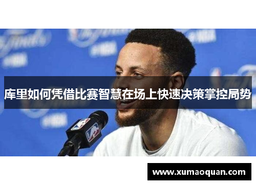 库里如何凭借比赛智慧在场上快速决策掌控局势