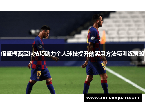 借鉴梅西足球技巧助力个人球技提升的实用方法与训练策略