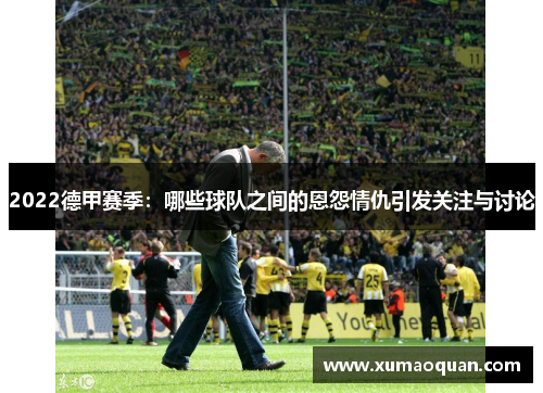 2022德甲赛季：哪些球队之间的恩怨情仇引发关注与讨论