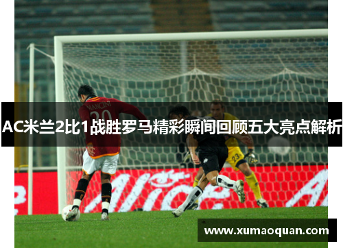 AC米兰2比1战胜罗马精彩瞬间回顾五大亮点解析