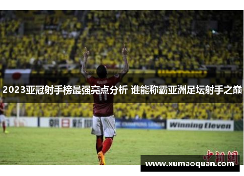 2023亚冠射手榜最强亮点分析 谁能称霸亚洲足坛射手之巅