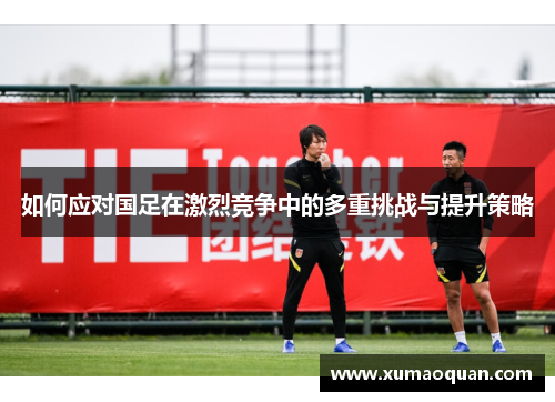 如何应对国足在激烈竞争中的多重挑战与提升策略