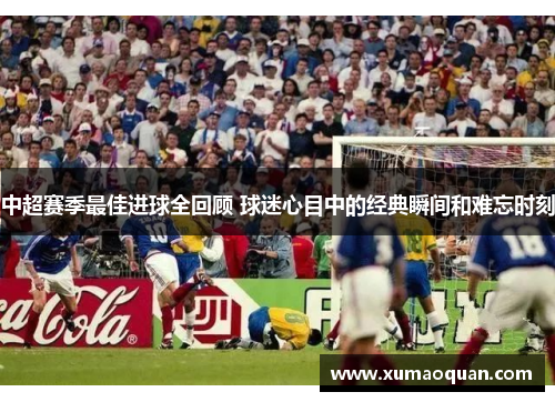 中超赛季最佳进球全回顾 球迷心目中的经典瞬间和难忘时刻