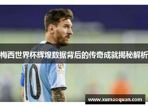 梅西世界杯辉煌数据背后的传奇成就揭秘解析