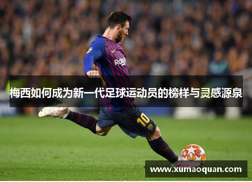 梅西如何成为新一代足球运动员的榜样与灵感源泉