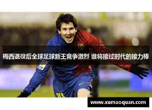 梅西退役后全球足球新王竞争激烈 谁将接过时代的接力棒