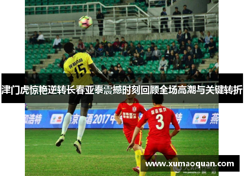 津门虎惊艳逆转长春亚泰震撼时刻回顾全场高潮与关键转折
