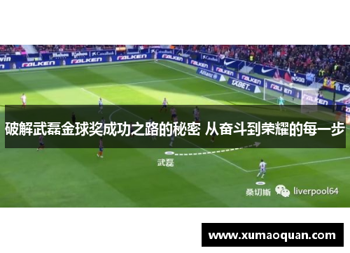 破解武磊金球奖成功之路的秘密 从奋斗到荣耀的每一步