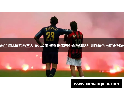 米兰德比背后的三大情仇故事揭秘 揭示两个宿敌球队的恩怨情仇与历史对决