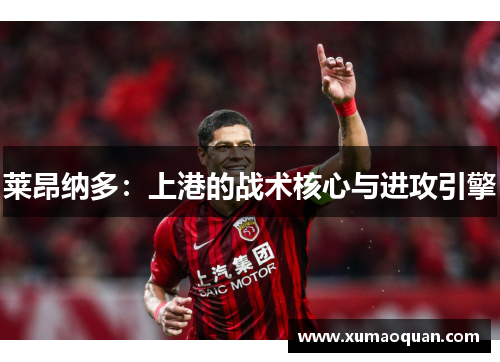 莱昂纳多：上港的战术核心与进攻引擎