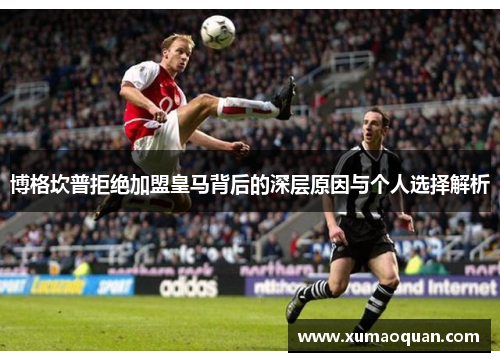 博格坎普拒绝加盟皇马背后的深层原因与个人选择解析
