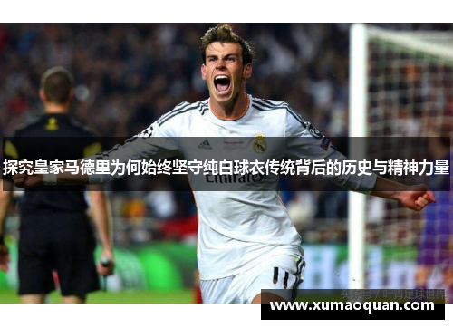 探究皇家马德里为何始终坚守纯白球衣传统背后的历史与精神力量