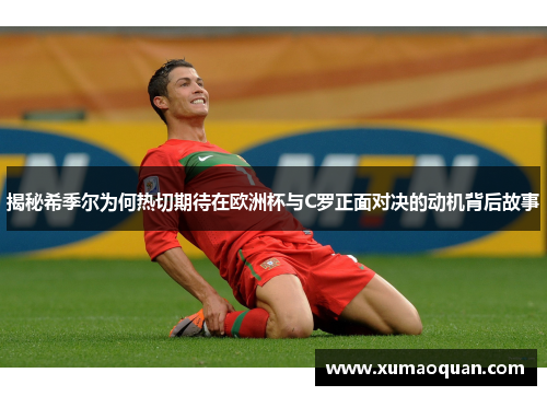 揭秘希季尔为何热切期待在欧洲杯与C罗正面对决的动机背后故事
