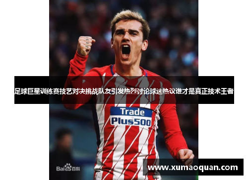 足球巨星训练赛技艺对决挑战队友引发热烈讨论球迷热议谁才是真正技术王者